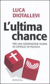 Ultima chance. Per una generazione nuova di cattolici in politica (L )