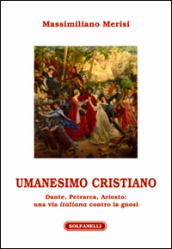 Umanesimo cristiano. Dante, Petrarca, Ariosto. Una via italiana contro la gnosi