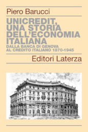 UniCredit, una storia dell economia italiana. Dalla Banca di Genova al Credito Italiano 1870-1945