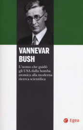 Vannevar Bush. L uomo che guidò gli USA dalla bomba atomica alla moderna ricerca scientifica