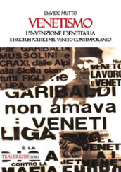 Venetismo. L invenzione identitaria e i suoi usi politici nel Veneto contemporaneo
