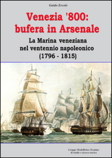Venezia '800. Bufera in arsenale. La marina veneziana nel ventennio napoleonico (1796-1815)