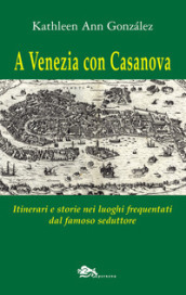 A Venezia con Casanova. Itinerari e storie nei luoghi frequentati dal famoso seduttore