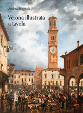 Verona illustrata a tavola. Agricoltura, alimentazione e cucina in una città e nel suo territorio. Ediz. illustrata