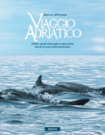 Viaggio Adriatico. Delfini, squali, tartarughe e altre storie: vita di un mare molto particolare.