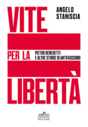 Vite per la libertà. Pietro Benedetti e altre storie di antifascismo