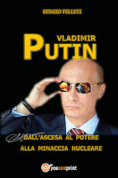 Vladimir Putin. Dall ascesa al potere alla minaccia nucleare