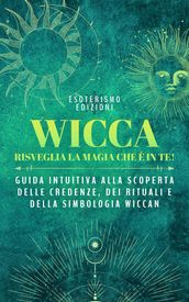 WICCA: Risveglia la Magia che è in Te! Guida intuitiva alla scoperta delle Credenze, dei Rituali e della Simbologia Wiccan