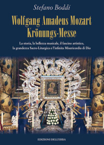 Wolfgang Amadeus Mozart Kronungs-Messe. La storia, la bellezza musicale, il fascino artistico, la grandezza sacro-liturgica e l'infinita misericordia di Dio