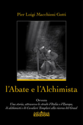 L abate e l alchimista. Ovvero, una storia, attraverso le strade d Italia e d Europa, di alchimisti e di cavalieri templari alla ricerca del Graal