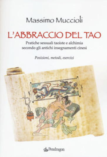 L'abbraccio del Tao. Pratiche sessuali taoiste e alchimia secondo gli antichi insegnamenti cinesi. Posizioni, metodi, esercizi