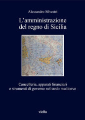 L amministrazione del regno di Sicilia. Cancelleria, apparati finanziari e strumenti di governo nel tardo medioevo