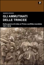 Gli ammutinati delle trincee. Dalla guerra di Libia al primo conflitto mondiale. 1911-1918