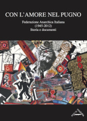 Con l amore nel pugno. Federazione Anarchica Italiana (1945-2012). Storia e documenti