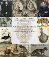 Gli animali e la caccia nell immaginario di Francesco Maria II della Rovere. Ediz. illustrata