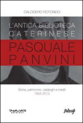 L antica biblioteca caterinese Pasquale Panvini. Storia, patrimonio, cataloghi e inediti. 1854-2013