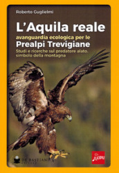 L aquila reale avanguardia ecologica per le Prealpi Trevigiane. Studi e ricerche sul predatore alato, simbolo della montagna