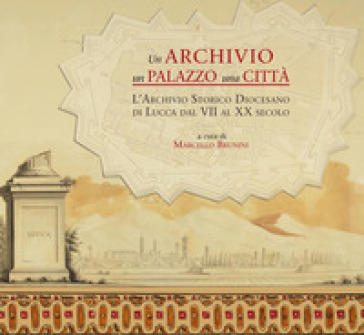 Un archivio, un palazzo, una città. L'archivio storico diocesano di Lucca dal VII al XX secolo