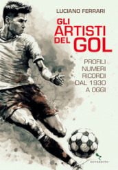 Gli artisti del gol. Profili, numeri, ricordi dal 1930 a oggi