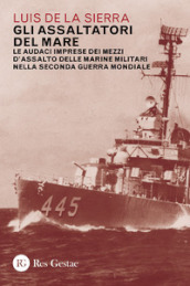 Gli assaltatori del mare. Le audaci imprese dei mezzi d assalto delle marine militari nella Seconda guerra mondiale