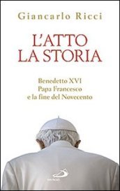 L atto la storia. Benedetto XVI, papa Francesco e la fine del Novecento
