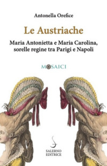 Le austriache. Maria Antonietta e Maria Carolina, sorelle regine tra Parigi e Napoli
