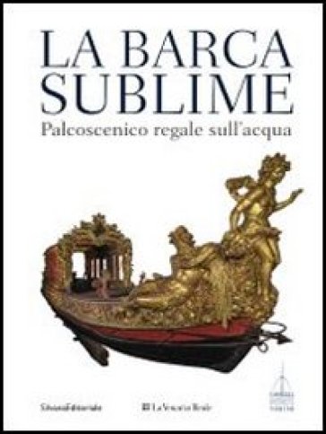 La barca sublime. Il palcoscenico regale sull'acqua. Catalogo della mostra (Torino, 16 novembre-31 dicembre 2012). Con CD-ROM