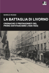 La battaglia di Livorno. Cronache e protagonisti del primo antifascismo (1920-1923)