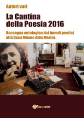 La cantina della poesia 2016. Rassegna antologica dai lunedì poetici alla Casa Museo Alda Merini