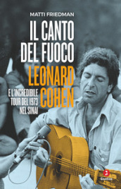 Il canto del fuoco. Leonard Cohen e l incredibile tour del 1973 nel Sinai
