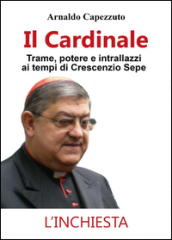 Il cardinale. Trame, potere e intrallazzi ai tempi di Crescenzio Sepe