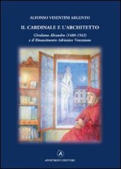 Il cardinale e l architetto. Girolamo Aleandro (1480-1542) e il Rinascimento adriatico veneziano