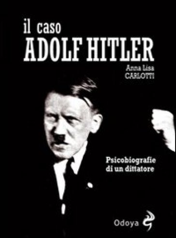 Il caso Adolf Hitler. Psicobiografie di un dittatore