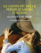 Le cento più belle poesie d amore italiane. Da Dante a De André