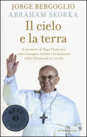 Il cielo e la terra. Il pensiero di papa Francesco sulla famiglia, la fede e la missione della Chiesa nel XXI secolo