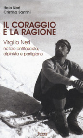 Il coraggio e la ragione. Virgilio Neri. Notaio antifascista, alpinista e partigiano