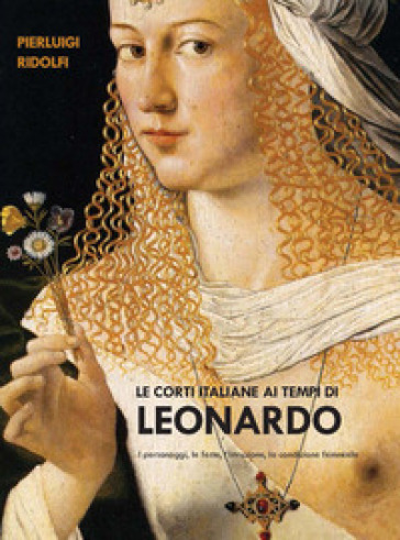 Le corti italiane ai tempi di Leonardo. I personaggi, le feste, l'istruzione, la condizione femminile