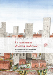 La costruzione di Siena medievale. Note di topografia urbana tra XI e metà XIV secolo. Nuova ediz.