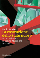 La costruzione dello Stato nuovo. Scritti e discorsi di Benito Mussolini 1921-1932