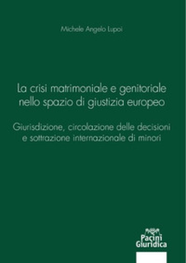 La crisi matrimoniale e genitoriale nello spazio di giustizia europeo. Giurisdizione, circolazione delle decisioni e sottrazione internazionale di minori