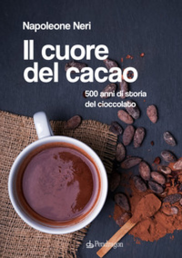 Il cuore del cacao. 500 anni di storia del cioccolato