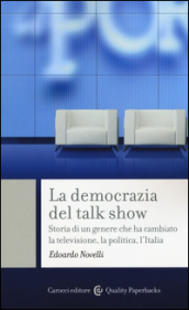 La democrazia del talk show. Storia di un genere che ha cambiato la televisione, la politica, l Italia