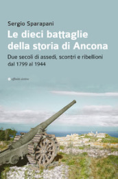 Le dieci battaglie della storia di Ancona. Due secoli di assedi, scontri e ribellioni dal 1799 al 1944