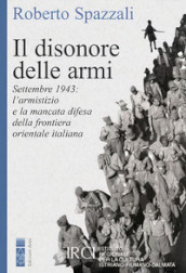Il disonore delle armi. Settembre 1943: l armistizio e la mancata difesa della frontiera orientale italiana