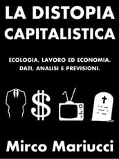 La distopia capitalistica. Ecologia, lavoro ed economia. Dati, analisi e previsioni.