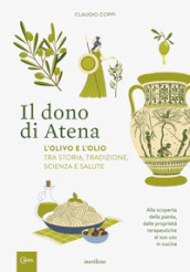 Il dono di Atena. L olivo e l olio tra storia, tradizione, scienza e salute. Alla scoperta della pianta, dalle proprietà terapeutiche al suo uso in cucina
