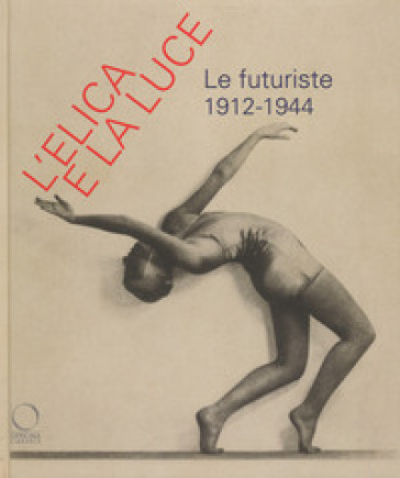 L'elica e la luce. Le futuriste 1912-1944. Catalogo della mostra (Nuoro, 9 marzo-10 giugno 2018)