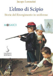 L elmo di Scipio. Storie del Risorgimento in uniforme