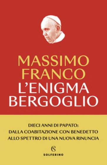 L'enigma Bergoglio. Dieci anni di papato: dalla coabitazione con Benedetto allo spettro di una nuova rinuncia. Nuova ediz.