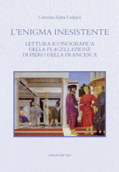 L enigma inesistente. Lettura iconografica della Flagellazione di Piero della Francesca. Ediz. critica